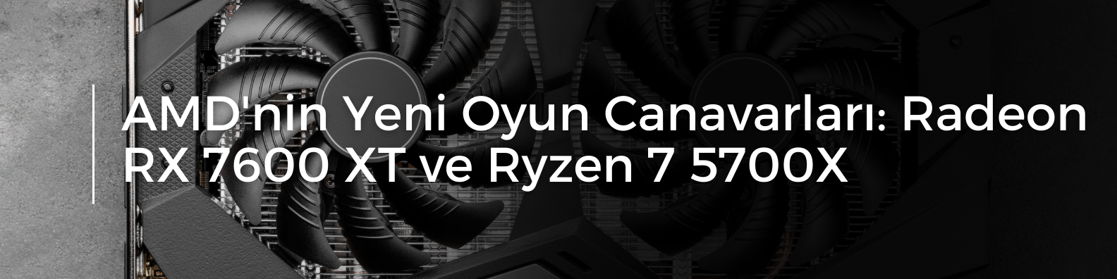 AMD'nin Yeni Oyun Canavarları Radeon RX 7600 XT ve Ryzen 7 5700X.png